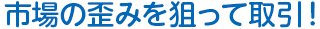 市場の歪みを狙って取引！